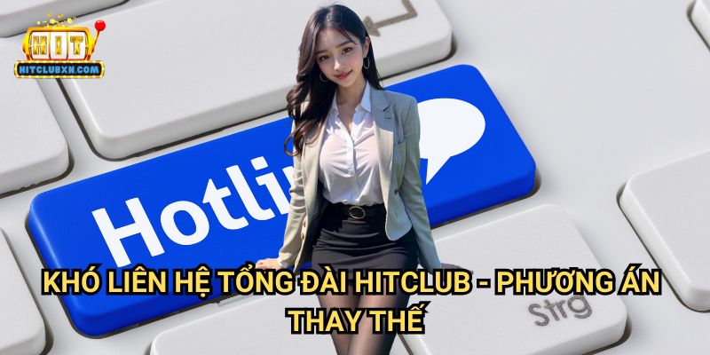 Khó Liên Hệ Tổng Đài Hitclub - Phương Án Thay Thế