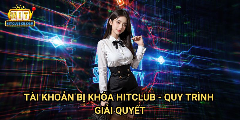 Tài Khoản Bị Khóa Hitclub - Quy Trình Giải Quyết